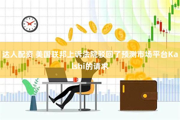 达人配资 美国联邦上诉法院驳回了预测市场平台Kalshi的请求