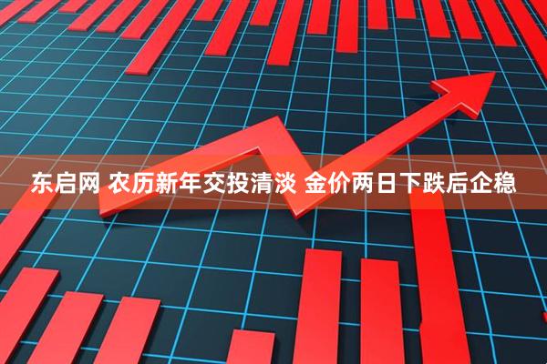 东启网 农历新年交投清淡 金价两日下跌后企稳