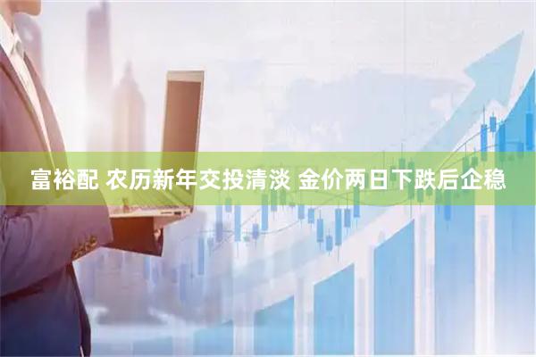 富裕配 农历新年交投清淡 金价两日下跌后企稳
