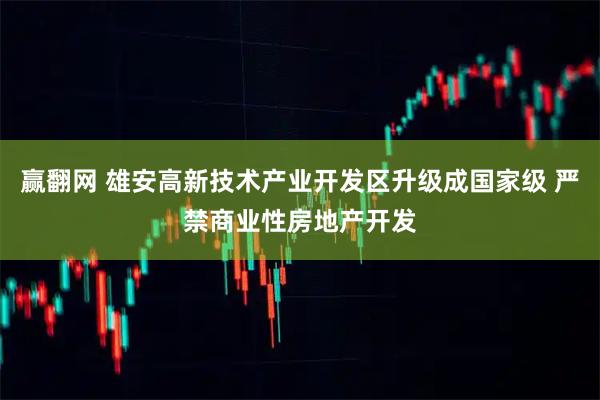 赢翻网 雄安高新技术产业开发区升级成国家级 严禁商业性房地产开发