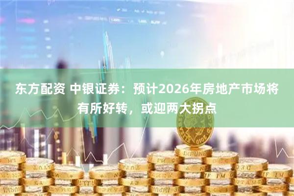 东方配资 中银证券：预计2026年房地产市场将有所好转，或迎两大拐点