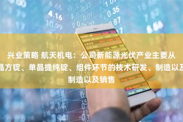 兴业策略 航天机电：公司新能源光伏产业主要从事多晶方锭、单晶提纯锭、组件环节的技术研发、制造以及销售