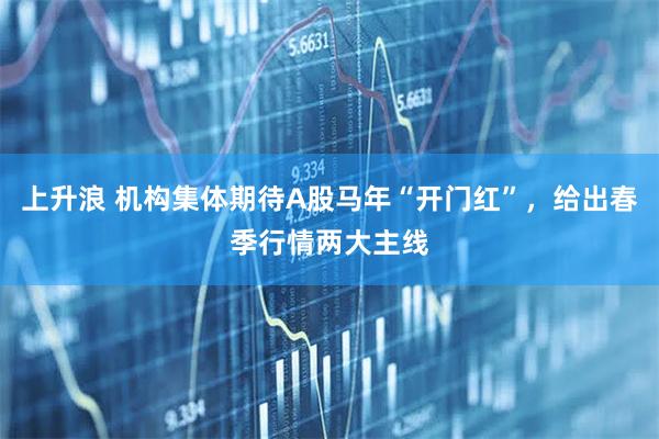 上升浪 机构集体期待A股马年“开门红”，给出春季行情两大主线