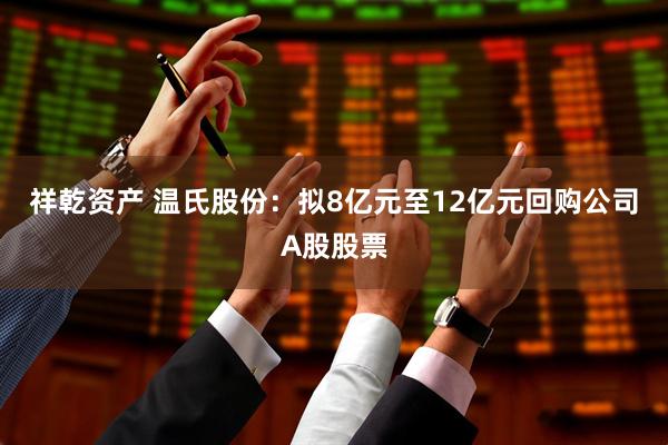 祥乾资产 温氏股份：拟8亿元至12亿元回购公司A股股票