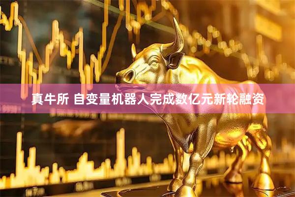 真牛所 自变量机器人完成数亿元新轮融资