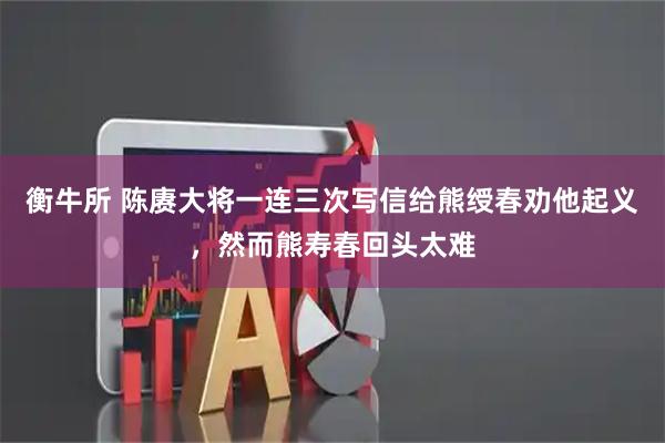 衡牛所 陈赓大将一连三次写信给熊绶春劝他起义，然而熊寿春回头太难