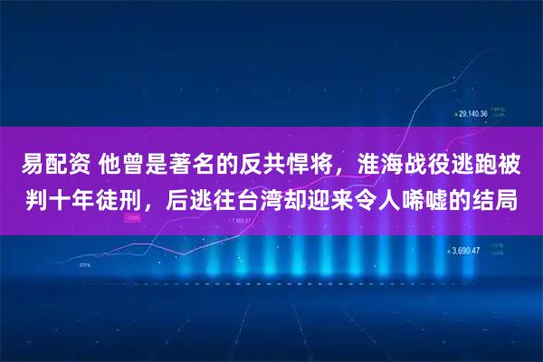易配资 他曾是著名的反共悍将，淮海战役逃跑被判十年徒刑，后逃往台湾却迎来令人唏嘘的结局