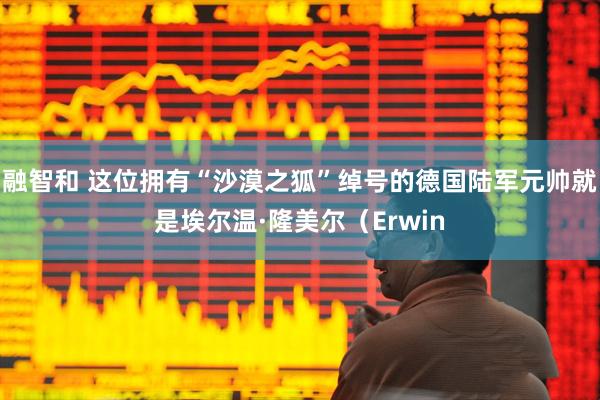 融智和 这位拥有“沙漠之狐”绰号的德国陆军元帅就是埃尔温·隆美尔（Erwin