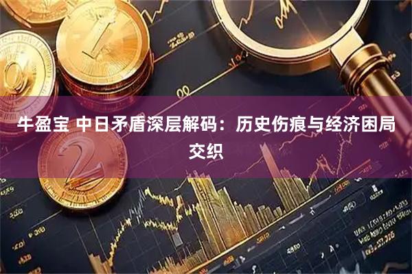 牛盈宝 中日矛盾深层解码：历史伤痕与经济困局交织