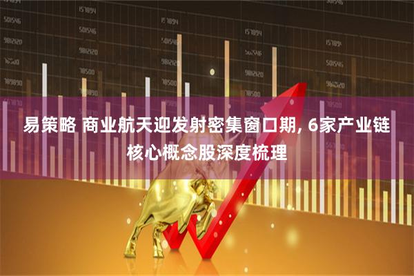 易策略 商业航天迎发射密集窗口期, 6家产业链核心概念股深度梳理