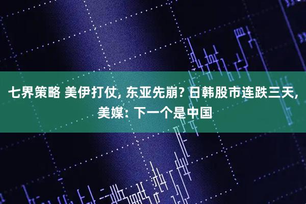 七界策略 美伊打仗, 东亚先崩? 日韩股市连跌三天, 美媒: 下一个是中国
