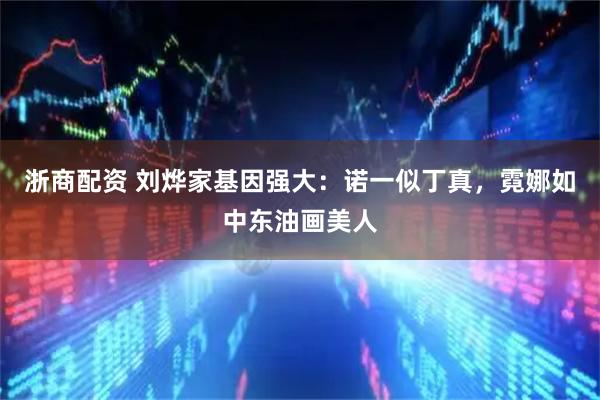 浙商配资 刘烨家基因强大：诺一似丁真，霓娜如中东油画美人