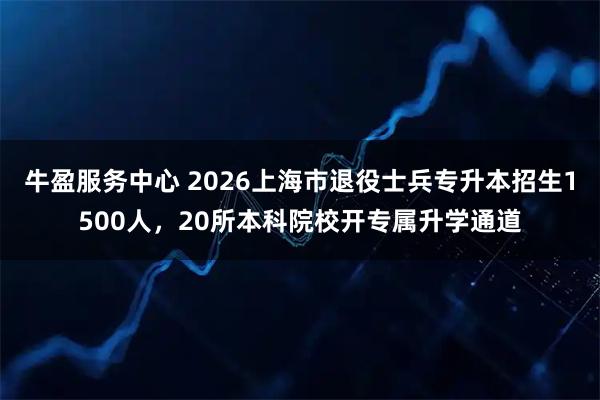 牛盈服务中心 2026上海市退役士兵专升本招生1500人，20所本科院校开专属升学通道