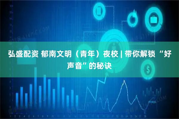 弘盛配资 郁南文明（青年）夜校 | 带你解锁 “好声音”的秘诀