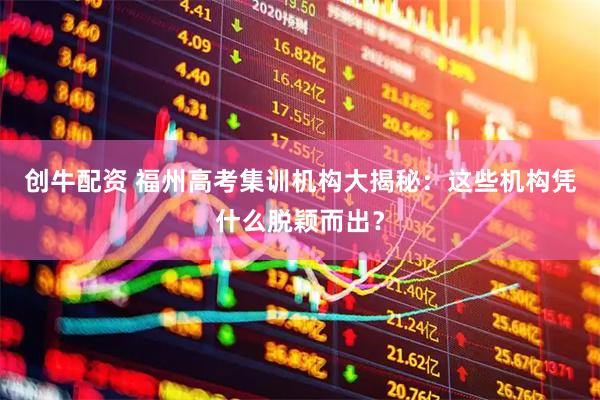 创牛配资 福州高考集训机构大揭秘：这些机构凭什么脱颖而出？