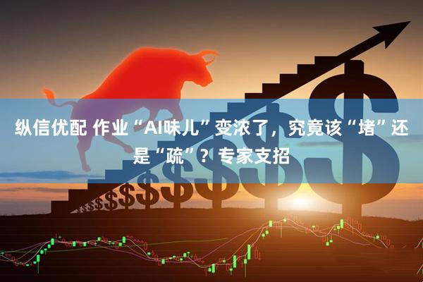 纵信优配 作业“AI味儿”变浓了，究竟该“堵”还是“疏”？专家支招