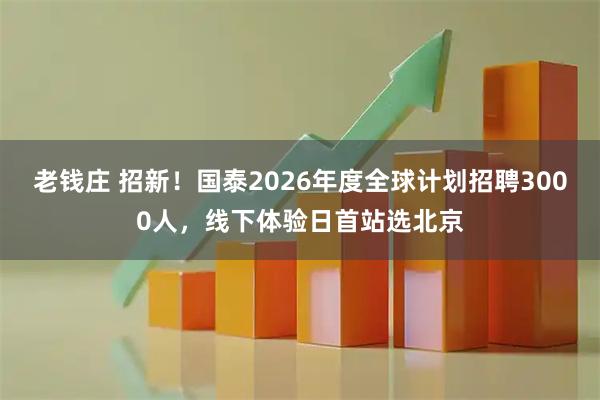 老钱庄 招新！国泰2026年度全球计划招聘3000人，线下体验日首站选北京