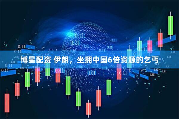 博星配资 伊朗，坐拥中国6倍资源的乞丐