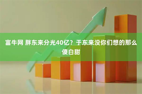 富牛网 胖东来分光40亿？于东来没你们想的那么傻白甜