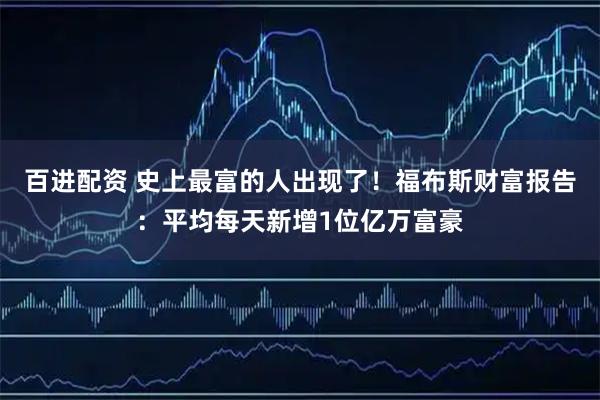 百进配资 史上最富的人出现了！福布斯财富报告：平均每天新增1位亿万富豪