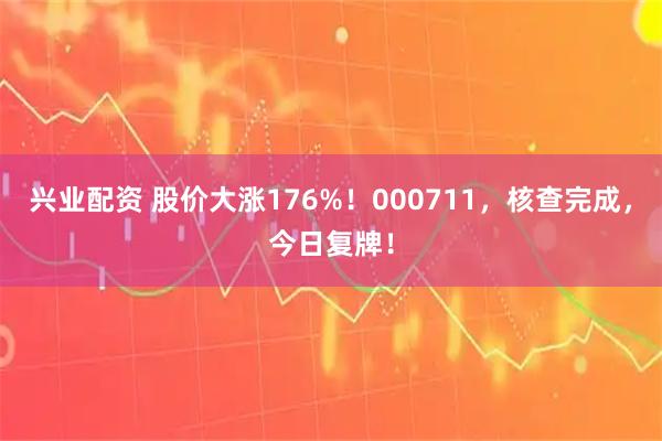 兴业配资 股价大涨176%！000711，核查完成，今日复牌！