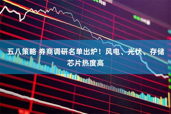五八策略 券商调研名单出炉！风电、光伏、存储芯片热度高