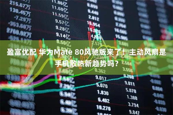 盈富优配 华为Mate 80风驰版来了！主动风扇是手机散热新趋势吗？