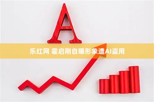 乐红网 霍启刚自曝形象遭AI盗用