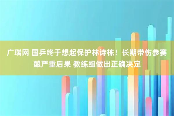 广瑞网 国乒终于想起保护林诗栋！长期带伤参赛酿严重后果 教练组做出正确决定