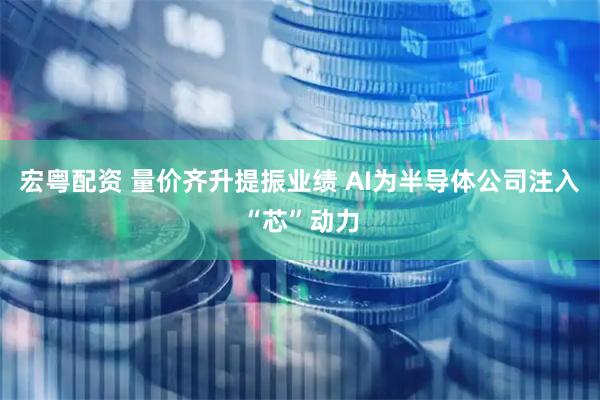 宏粤配资 量价齐升提振业绩 AI为半导体公司注入“芯”动力