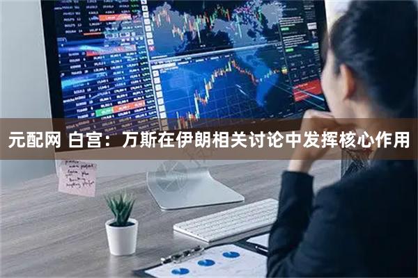 元配网 白宫：万斯在伊朗相关讨论中发挥核心作用
