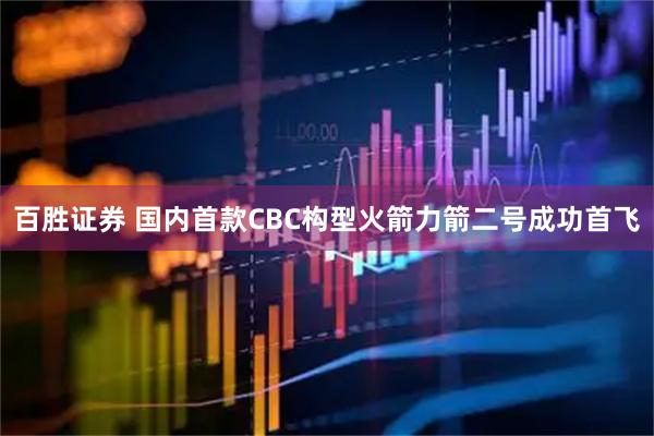 百胜证券 国内首款CBC构型火箭力箭二号成功首飞