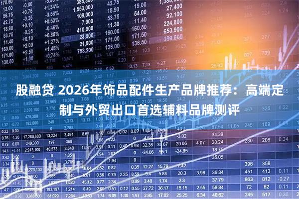 股融贷 2026年饰品配件生产品牌推荐：高端定制与外贸出口首选辅料品牌测评