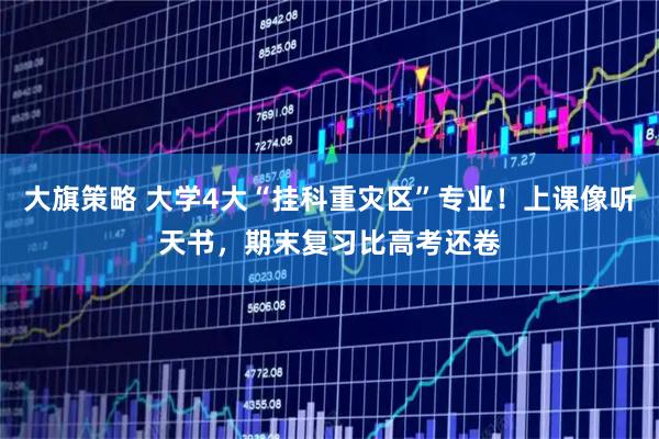 大旗策略 大学4大“挂科重灾区”专业！上课像听天书，期末复习比高考还卷