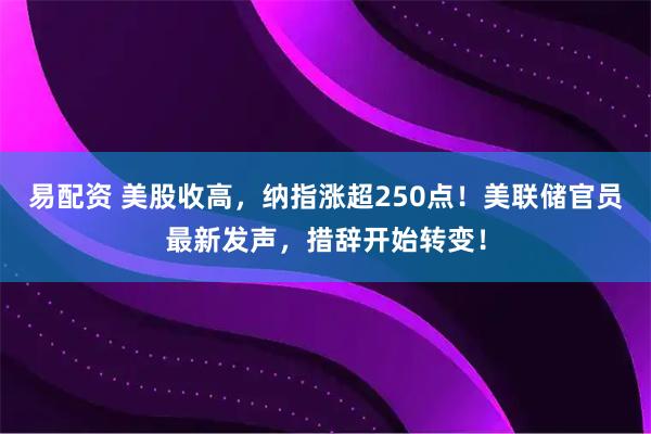 易配资 美股收高，纳指涨超250点！美联储官员最新发声，措辞开始转变！