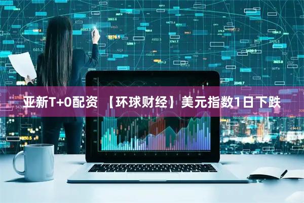 亚新T+0配资 【环球财经】美元指数1日下跌