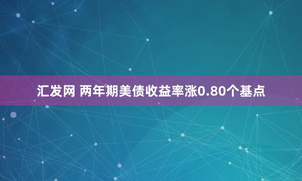 汇发网 两年期美债收益率涨0.80个基点