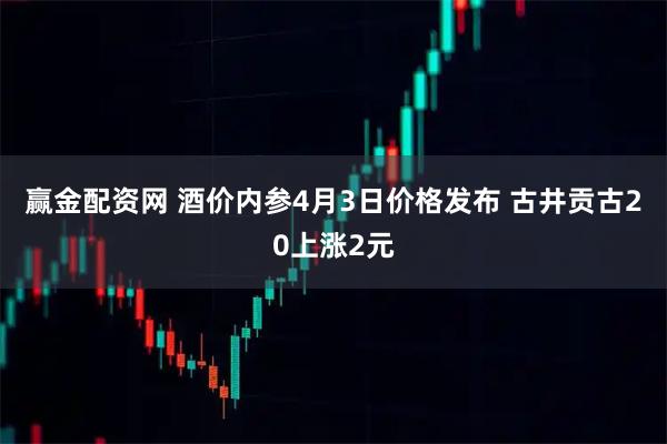 赢金配资网 酒价内参4月3日价格发布 古井贡古20上涨2元