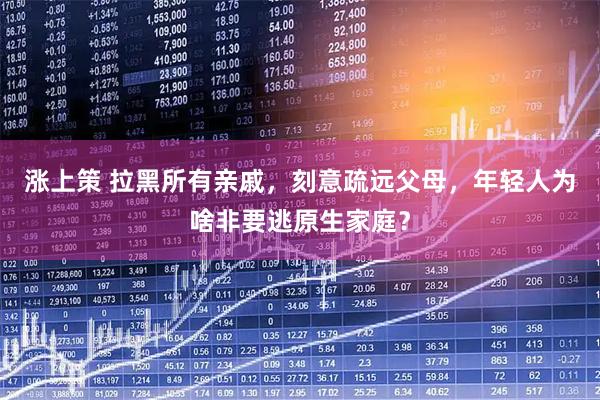 涨上策 拉黑所有亲戚，刻意疏远父母，年轻人为啥非要逃原生家庭？