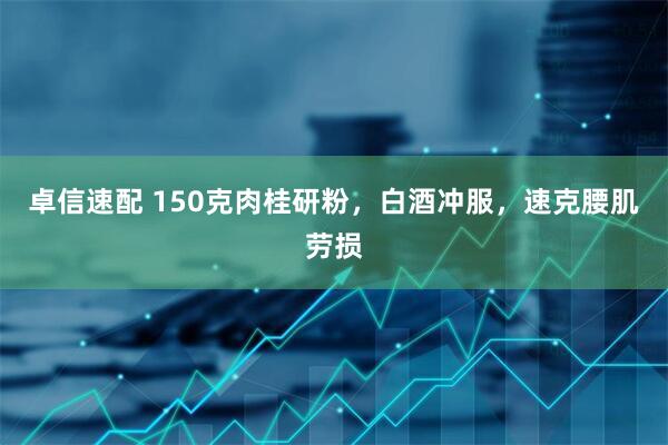 卓信速配 150克肉桂研粉，白酒冲服，速克腰肌劳损