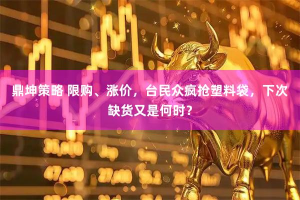 鼎坤策略 限购、涨价，台民众疯抢塑料袋，下次缺货又是何时？