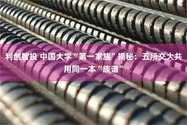 利创智投 中国大学“第一家族”揭秘：五所交大共用同一本“族谱”
