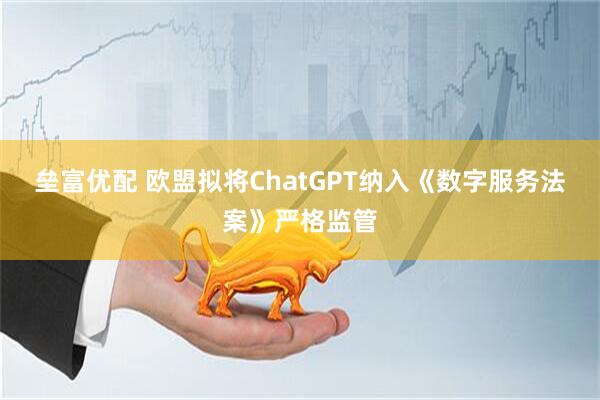 垒富优配 欧盟拟将ChatGPT纳入《数字服务法案》严格监管