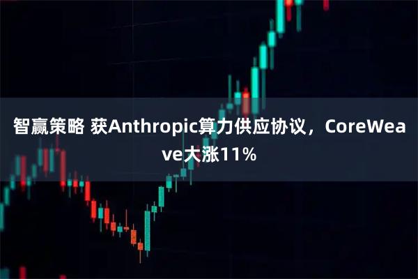 智赢策略 获Anthropic算力供应协议，CoreWeave大涨11%