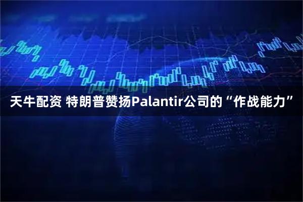 天牛配资 特朗普赞扬Palantir公司的“作战能力”
