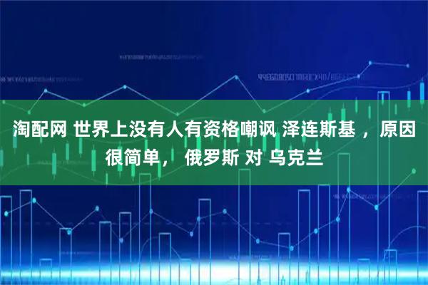 淘配网 世界上没有人有资格嘲讽 泽连斯基 ，原因很简单， 俄罗斯 对 乌克兰