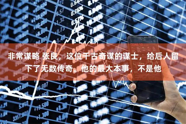 非常谋略 张良，这位千古奇谋的谋士，给后人留下了无数传奇。他的最大本事，不是他