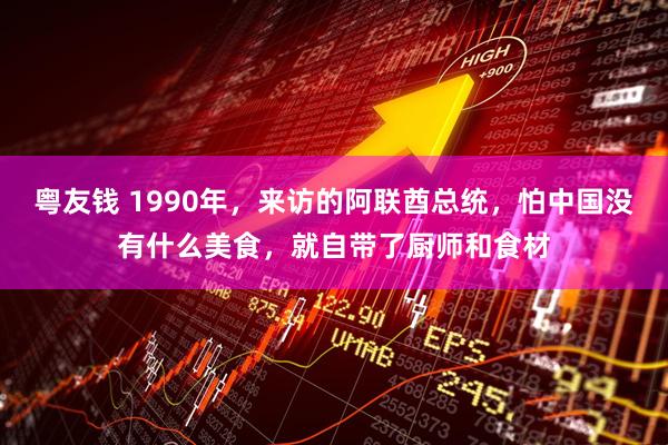 粤友钱 1990年，来访的阿联酋总统，怕中国没有什么美食，就自带了厨师和食材