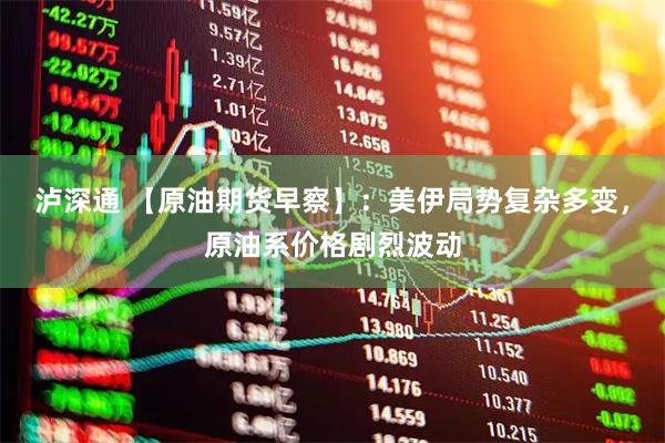 泸深通 【原油期货早察】：美伊局势复杂多变，原油系价格剧烈波动