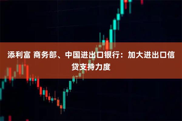 添利富 商务部、中国进出口银行：加大进出口信贷支持力度